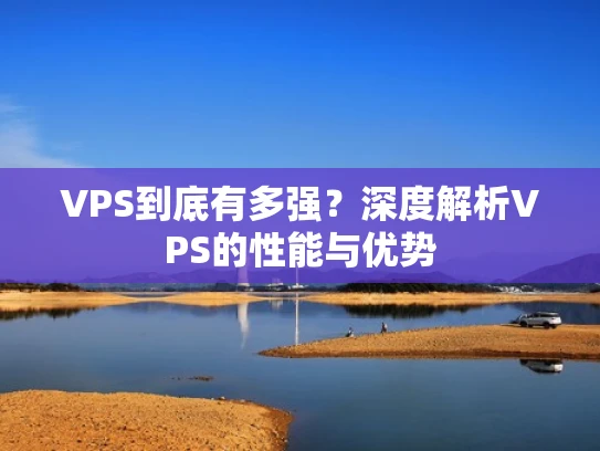 VPS到底有多强？深度解析VPS的性能与优势