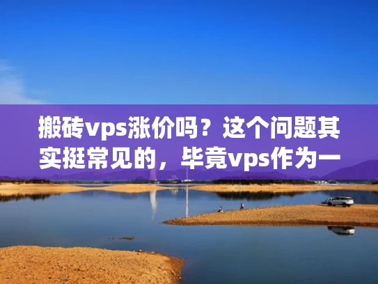 搬砖vps涨价吗？这个问题其实挺常见的，毕竟vps作为一个高负载任务的虚拟专用服务器，价格确实会受到多种因素的影响。让我来为你详细分析一下