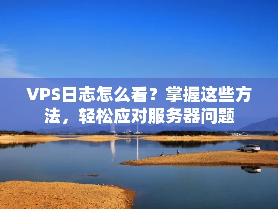 VPS日志怎么看？掌握这些方法，轻松应对服务器问题