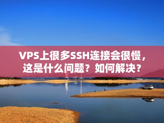 VPS上很多SSH连接会很慢，这是什么问题？如何解决？