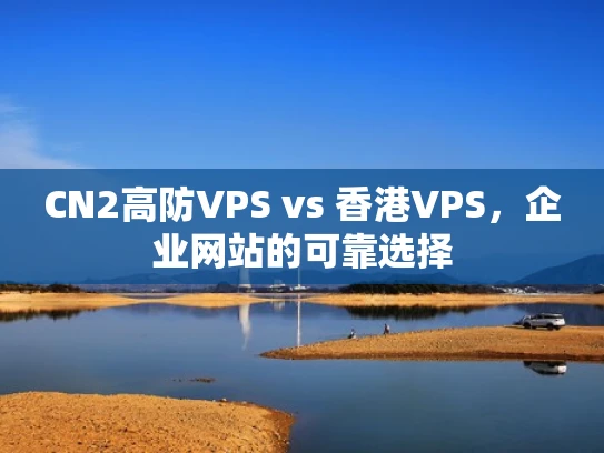 CN2高防VPS vs 香港VPS，企业网站的可靠选择