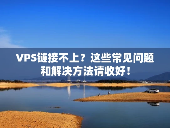 VPS链接不上？这些常见问题和解决方法请收好！