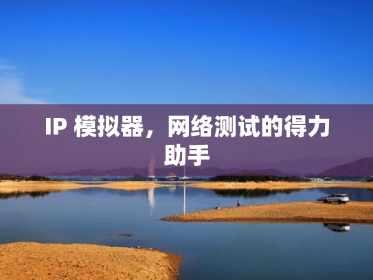 IP 模拟器，网络测试的得力助手