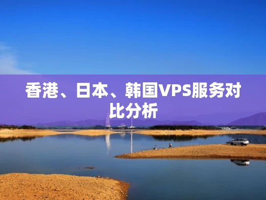 香港、日本、韩国VPS服务对比分析