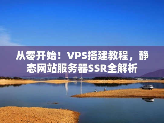 从零开始！VPS搭建教程，静态网站服务器SSR全解析