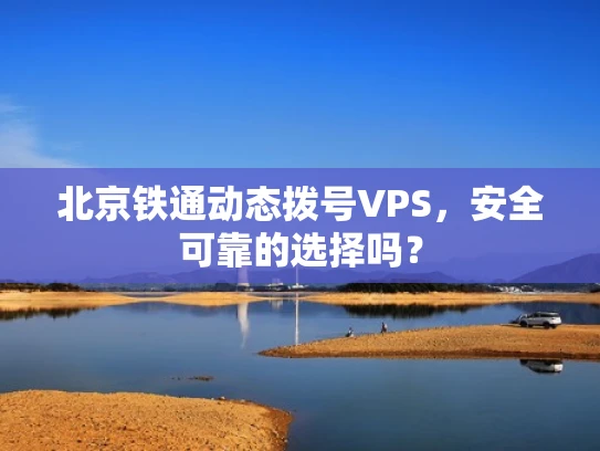 北京铁通动态拨号VPS，安全可靠的选择吗？