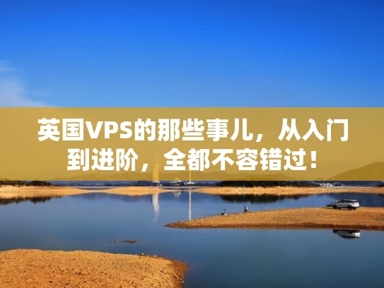 英国VPS的那些事儿，从入门到进阶，全都不容错过！