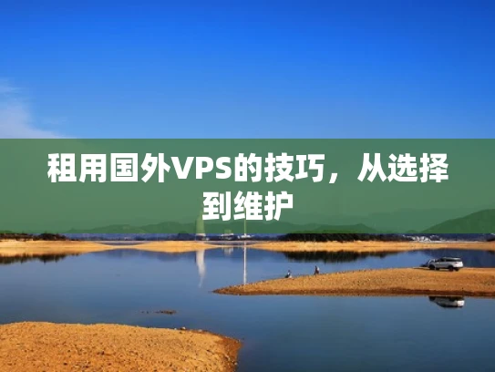 租用国外VPS的技巧，从选择到维护