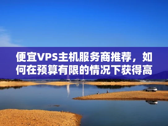 便宜VPS主机服务商推荐，如何在预算有限的情况下获得高效资源？