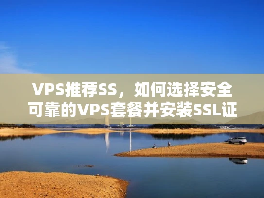 VPS推荐SS，如何选择安全可靠的VPS套餐并安装SSL证书？