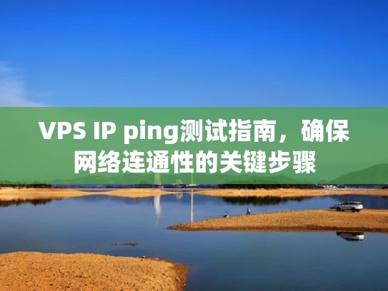 VPS IP ping测试指南，确保网络连通性的关键步骤