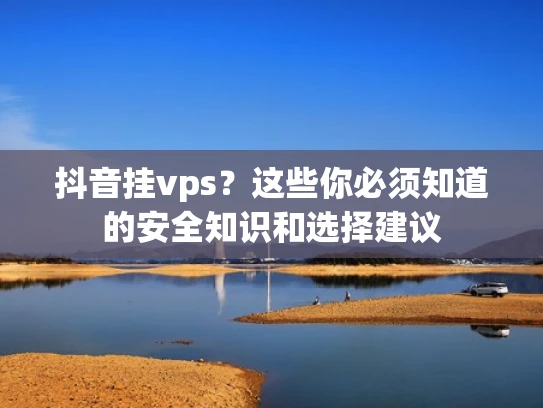 抖音挂vps？这些你必须知道的安全知识和选择建议