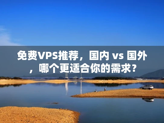 免费VPS推荐，国内 vs 国外，哪个更适合你的需求？