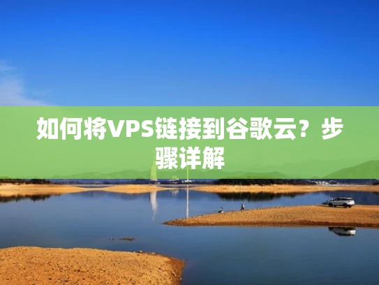 如何将VPS链接到谷歌云？步骤详解