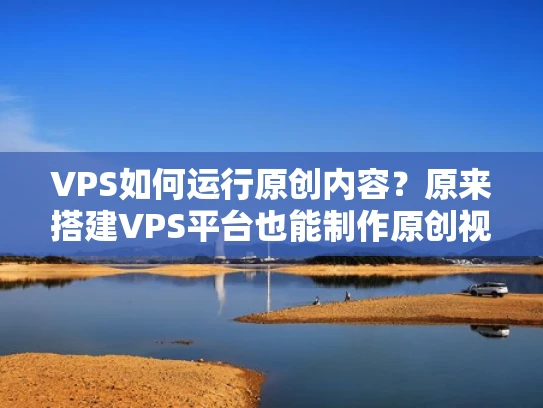 VPS如何运行原创内容？原来搭建VPS平台也能制作原创视频、博客等！