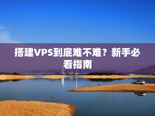 搭建VPS到底难不难？新手必看指南