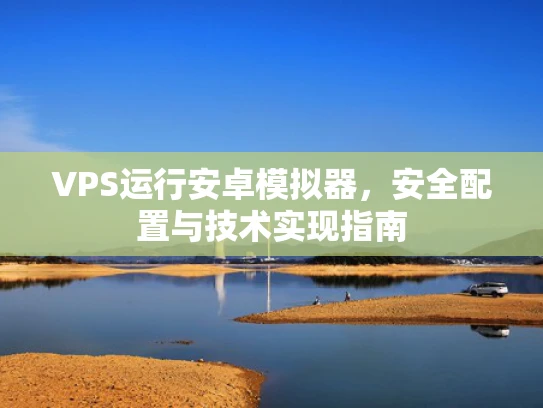VPS运行安卓模拟器，安全配置与技术实现指南