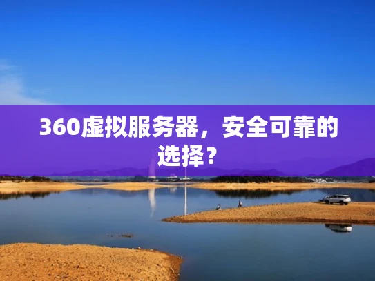 360虚拟服务器，安全可靠的选择？