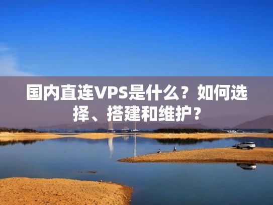 国内直连VPS是什么？如何选择、搭建和维护？