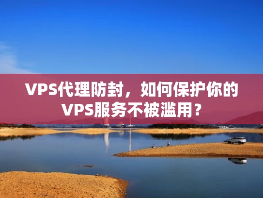 VPS代理防封，如何保护你的VPS服务不被滥用？