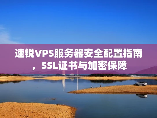 速锐VPS服务器安全配置指南，SSL证书与加密保障