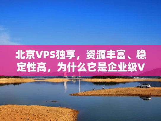北京VPS独享，资源丰富、稳定性高，为什么它是企业级VPS的首选？