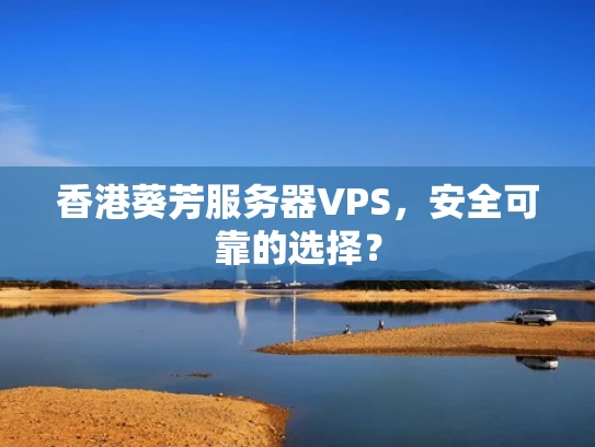 香港葵芳服务器VPS，安全可靠的选择？