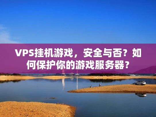 VPS挂机游戏，安全与否？如何保护你的游戏服务器？