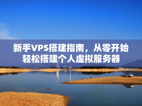 新手VPS搭建指南，从零开始轻松搭建个人虚拟服务器