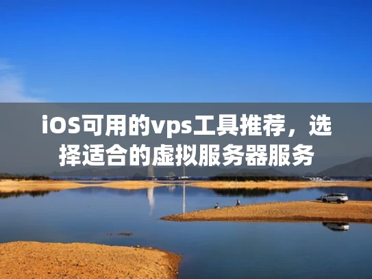 iOS可用的vps工具推荐，选择适合的虚拟服务器服务