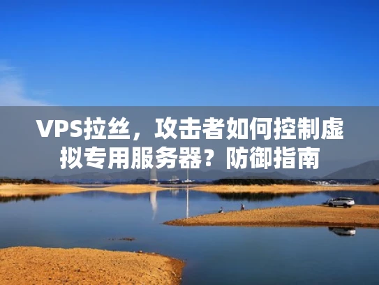 VPS拉丝，攻击者如何控制虚拟专用服务器？防御指南