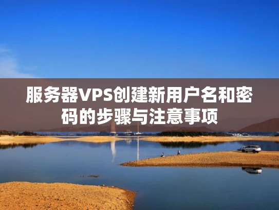 服务器VPS创建新用户名和密码的步骤与注意事项