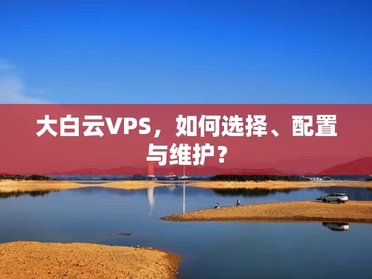 大白云VPS，如何选择、配置与维护？