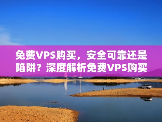 免费VPS购买，安全可靠还是陷阱？深度解析免费VPS购买的优缺点