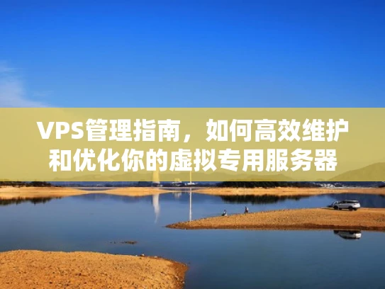 VPS管理指南，如何高效维护和优化你的虚拟专用服务器