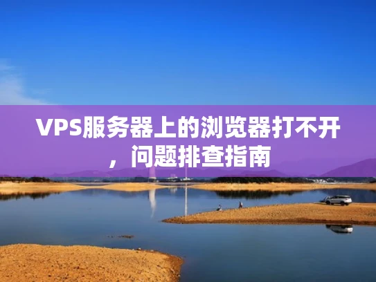 VPS服务器上的浏览器打不开，问题排查指南