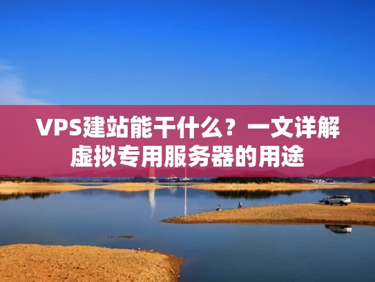 VPS建站能干什么？一文详解虚拟专用服务器的用途
