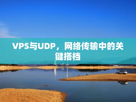 VPS与UDP，网络传输中的关键搭档