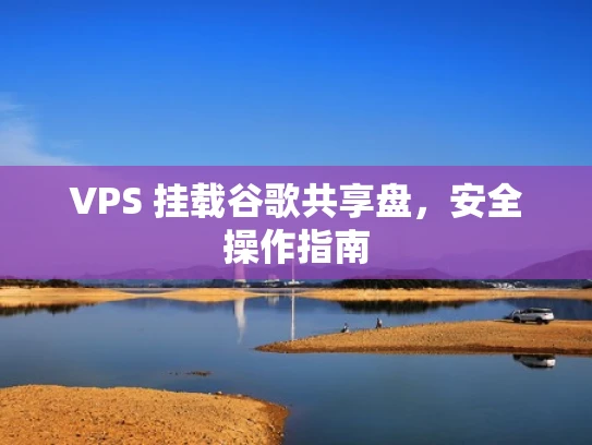 VPS 挂载谷歌共享盘，安全操作指南