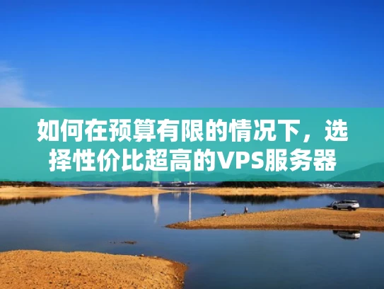 如何在预算有限的情况下，选择性价比超高的VPS服务器