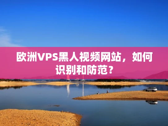欧洲VPS黑人视频网站，如何识别和防范？
