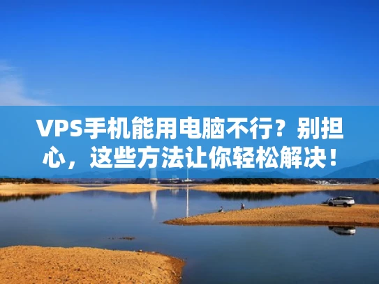 VPS手机能用电脑不行？别担心，这些方法让你轻松解决！