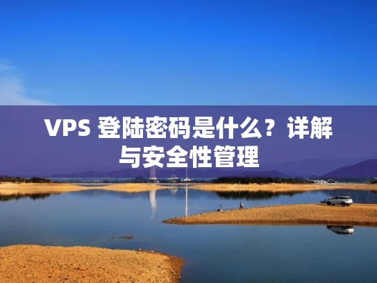 VPS 登陆密码是什么？详解与安全性管理