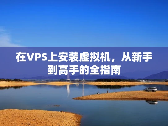 在VPS上安装虚拟机，从新手到高手的全指南