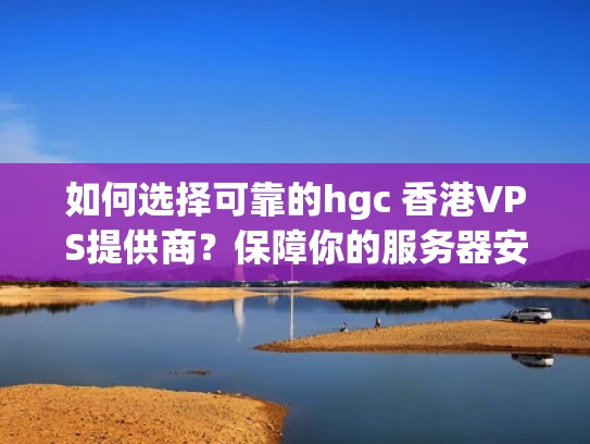 如何选择可靠的hgc 香港VPS提供商？保障你的服务器安全与稳定性