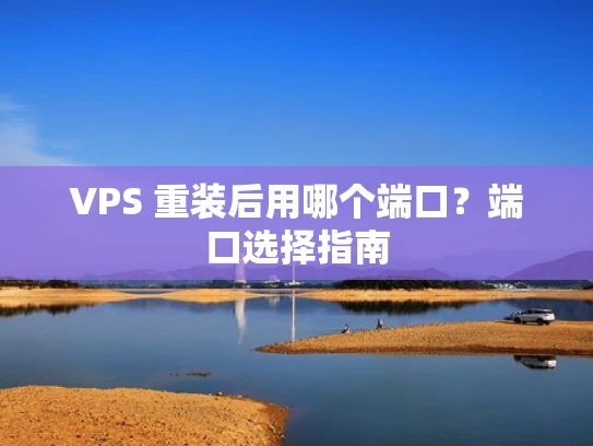 VPS 重装后用哪个端口？端口选择指南