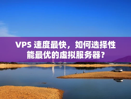 VPS 速度最快，如何选择性能最优的虚拟服务器？