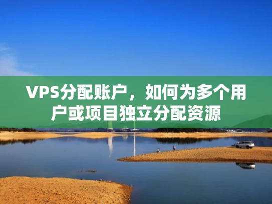 VPS分配账户，如何为多个用户或项目独立分配资源