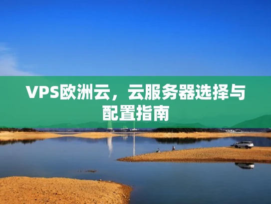 VPS欧洲云，云服务器选择与配置指南