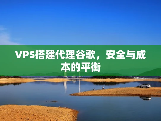 VPS搭建代理谷歌，安全与成本的平衡